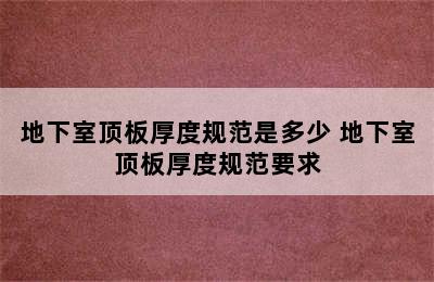 地下室顶板厚度规范是多少 地下室顶板厚度规范要求